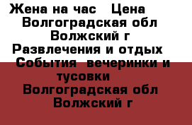 Жена на час › Цена ­ 10 - Волгоградская обл., Волжский г. Развлечения и отдых » События, вечеринки и тусовки   . Волгоградская обл.,Волжский г.